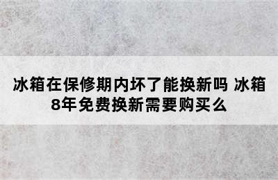 冰箱在保修期内坏了能换新吗 冰箱8年免费换新需要购买么